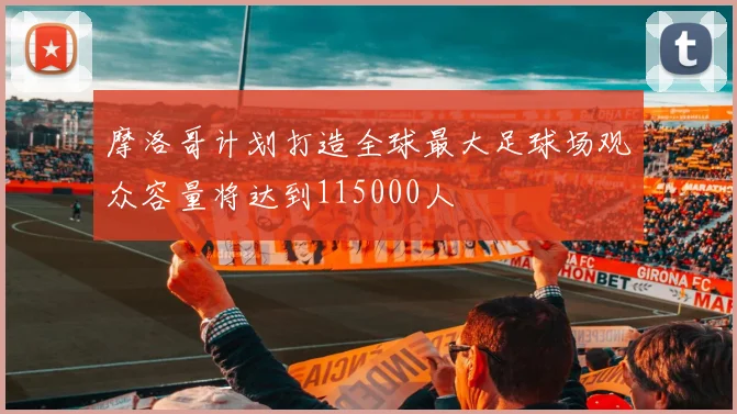 摩洛哥计划打造全球最大足球场观众容量将达到115000人