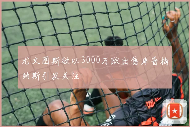 尤文图斯欲以3000万欧出售库普梅纳斯引发关注