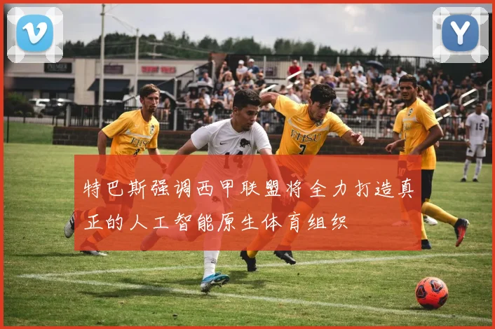 特巴斯强调西甲联盟将全力打造真正的人工智能原生体育组织