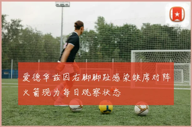 爱德华兹因右脚脚趾感染缺席对阵火箭现为每日观察状态