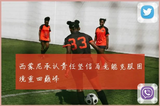 西蒙尼承认责任坚信马竞能克服困境重回巅峰