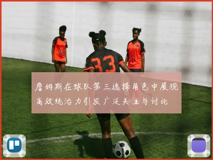 詹姆斯在球队第三选择角色中展现高效统治力引发广泛关注与讨论