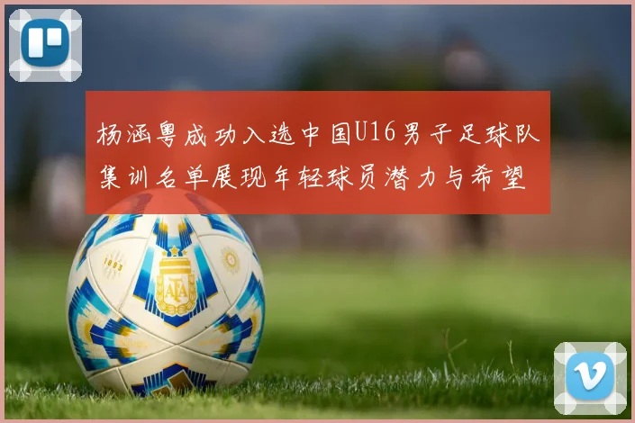 杨涵粤成功入选中国U16男子足球队集训名单展现年轻球员潜力与希望