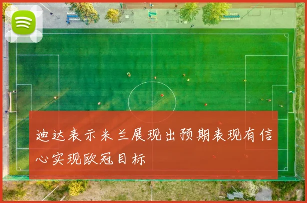 迪达表示米兰展现出预期表现有信心实现欧冠目标