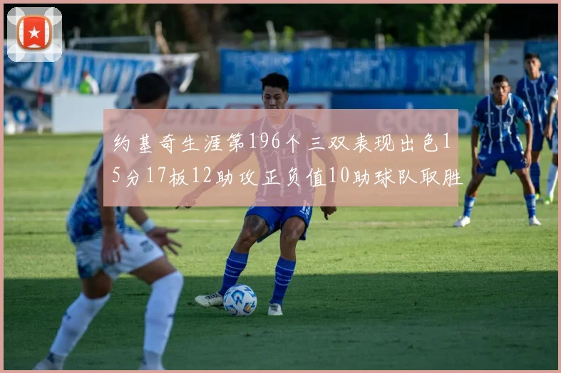 约基奇生涯第196个三双表现出色15分17板12助攻正负值10助球队取胜