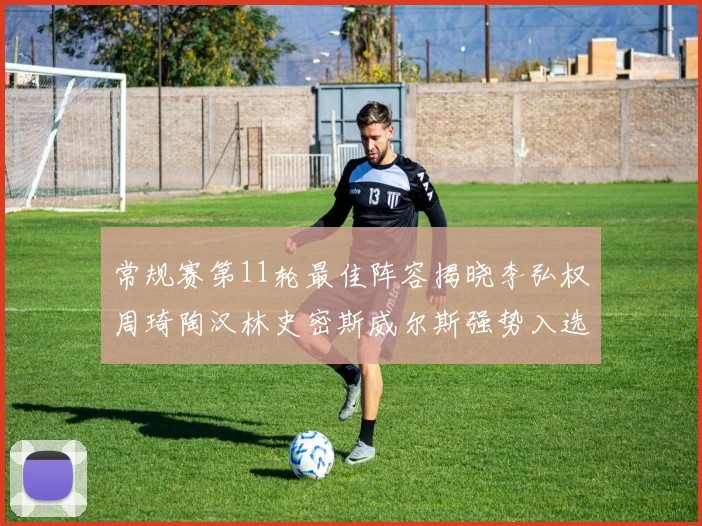 常规赛第11轮最佳阵容揭晓李弘权周琦陶汉林史密斯威尔斯强势入选