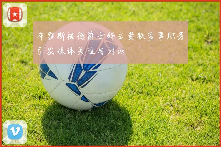 布雷斯福德爵士辞去曼联董事职务引发媒体关注与讨论