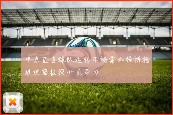 申京直言球队运转不畅需加强拼抢进攻篮板提升竞争力