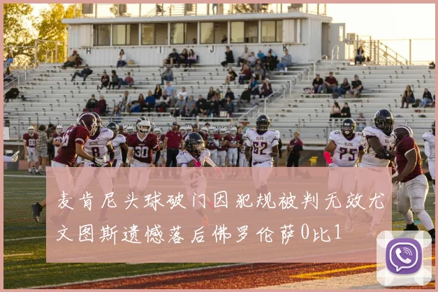 麦肯尼头球破门因犯规被判无效尤文图斯遗憾落后佛罗伦萨0比1