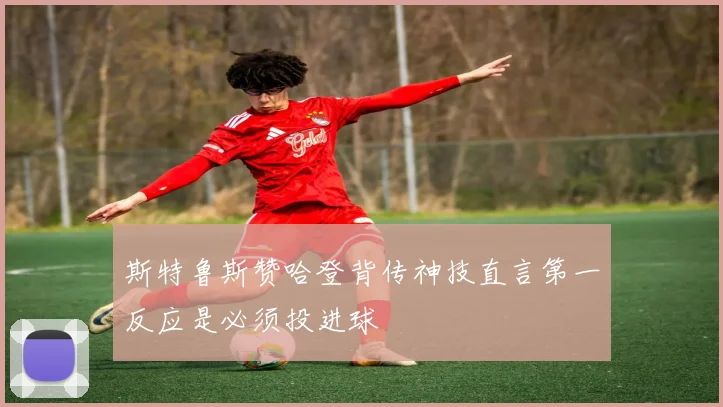斯特鲁斯赞哈登背传神技直言第一反应是必须投进球