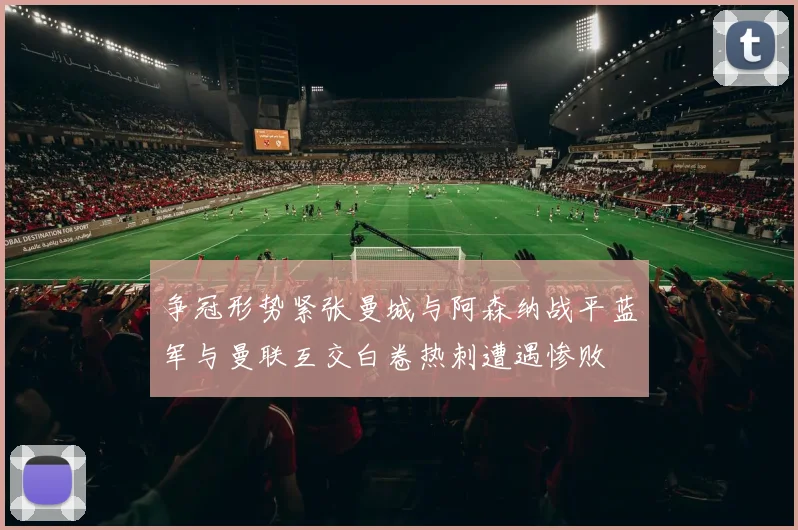 争冠形势紧张曼城与阿森纳战平蓝军与曼联互交白卷热刺遭遇惨败