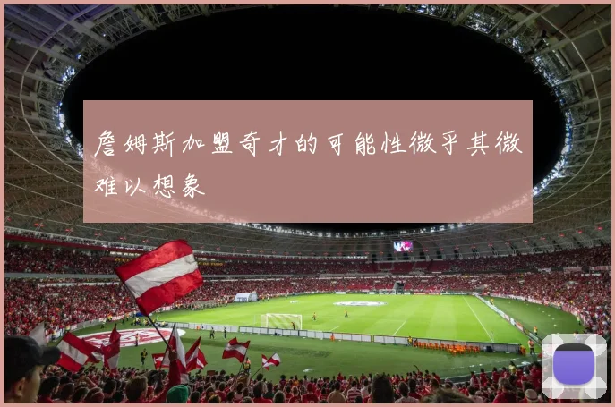 詹姆斯加盟奇才的可能性微乎其微难以想象