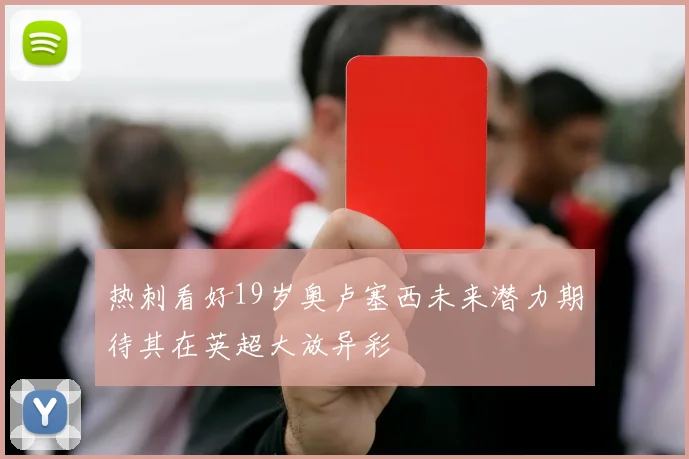 热刺看好19岁奥卢塞西未来潜力期待其在英超大放异彩