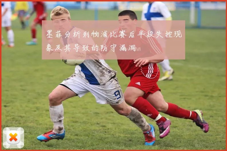 墨菲分析利物浦比赛后半段失控现象及其导致的防守漏洞