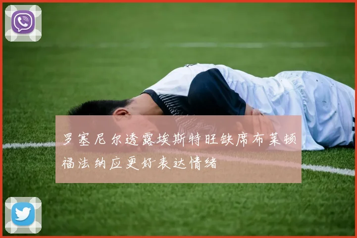 罗塞尼尔透露埃斯特旺缺席布莱顿福法纳应更好表达情绪