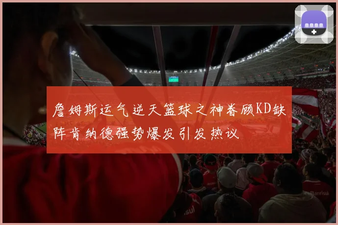 詹姆斯运气逆天篮球之神眷顾KD缺阵肯纳德强势爆发引发热议