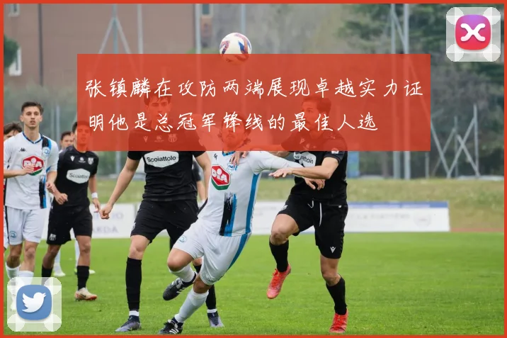张镇麟在攻防两端展现卓越实力证明他是总冠军锋线的最佳人选