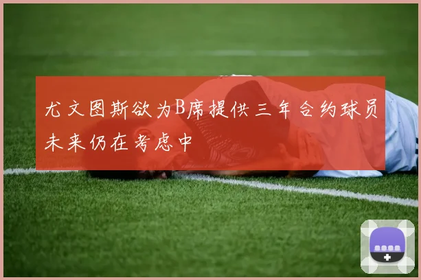 尤文图斯欲为B席提供三年合约球员未来仍在考虑中