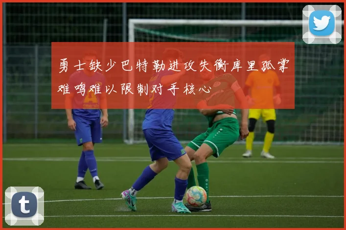勇士缺少巴特勒进攻失衡库里孤掌难鸣难以限制对手核心
