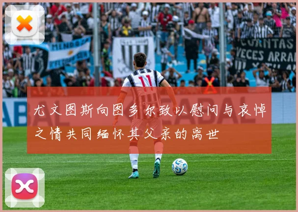 尤文图斯向图多尔致以慰问与哀悼之情共同缅怀其父亲的离世