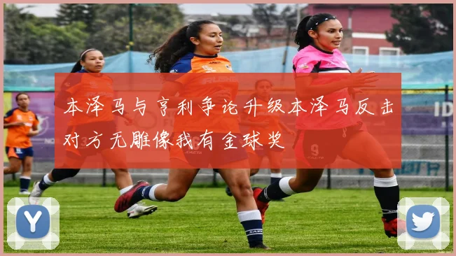 本泽马与亨利争论升级本泽马反击对方无雕像我有金球奖
