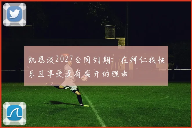 凯恩谈2027合同到期：在拜仁我快乐且享受没有离开的理由