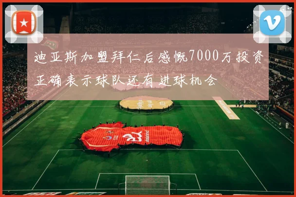 迪亚斯加盟拜仁后感慨7000万投资正确表示球队还有进球机会