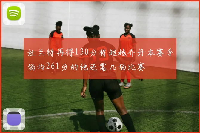 杜兰特再得130分将超越乔丹本赛季场均261分的他还需几场比赛
