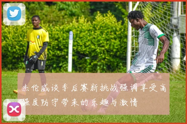 杰伦威谈季后赛新挑战强调享受高强度防守带来的乐趣与激情