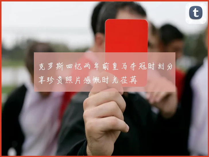 克罗斯回忆两年前皇马夺冠时刻分享珍贵照片感慨时光荏苒