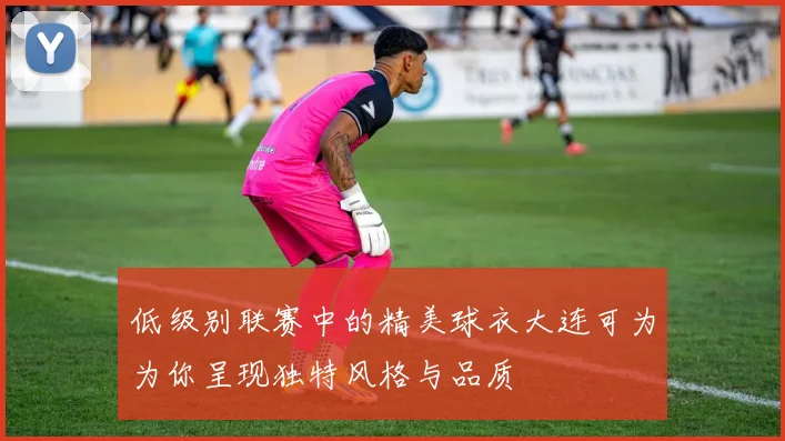 低级别联赛中的精美球衣大连可为为你呈现独特风格与品质