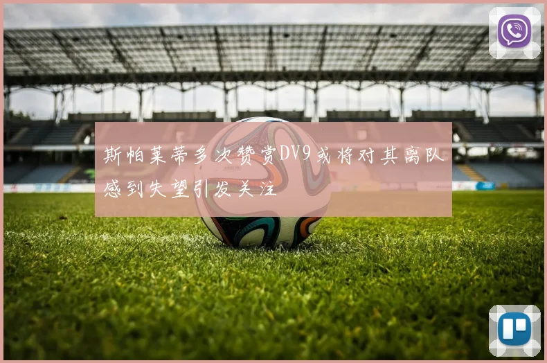 斯帕莱蒂多次赞赏DV9或将对其离队感到失望引发关注