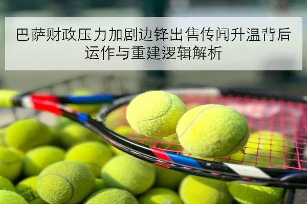 巴萨财政压力加剧边锋出售传闻升温背后运作与重建逻辑解析